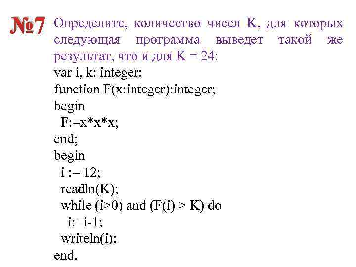 № 7 Определите, количество чисел K, для которых следующая программа выведет такой же результат,