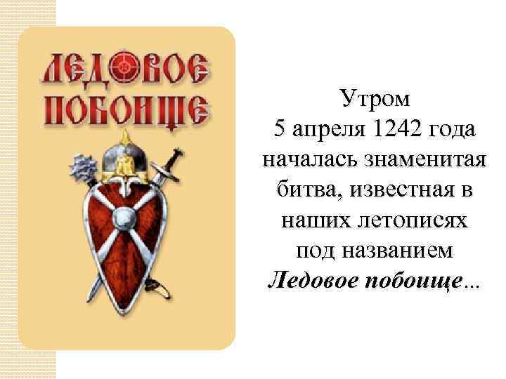 Утром 5 апреля 1242 года началась знаменитая битва, известная в наших летописях под названием