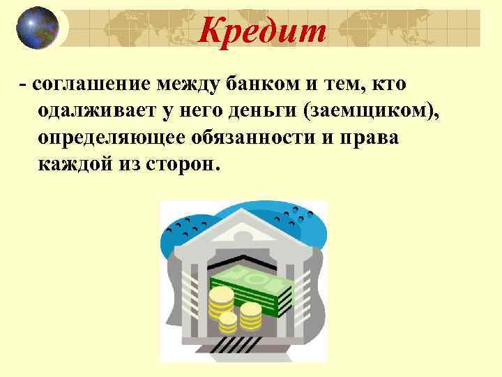 Кредит - соглашение между банком и тем, кто одалживает у него деньги (заемщиком), определяющее