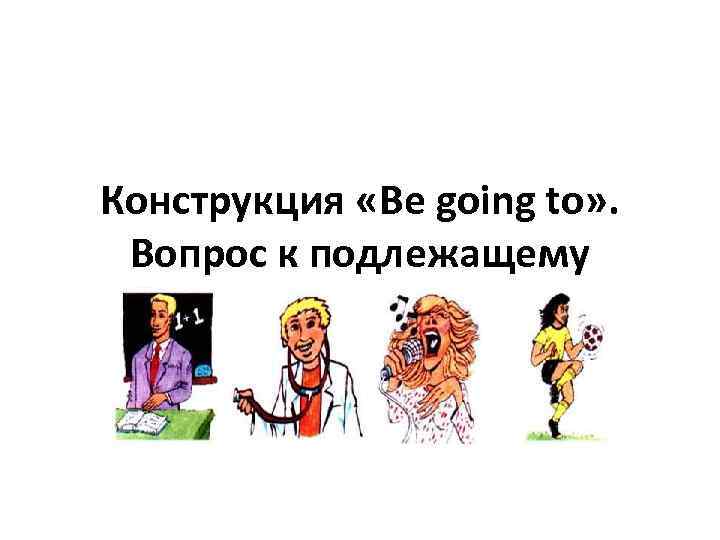 Конструкция «Be going to» . Вопрос к подлежащему 