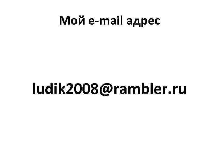 Мой e-mail адрес ludik 2008@rambler. ru 