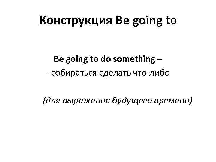 Конструкция Be going to do something – - собираться сделать что-либо (для выражения будущего