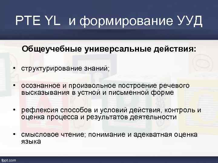 PTE YL и формирование УУД Общеучебные универсальные действия: • структурирование знаний; • осознанное и