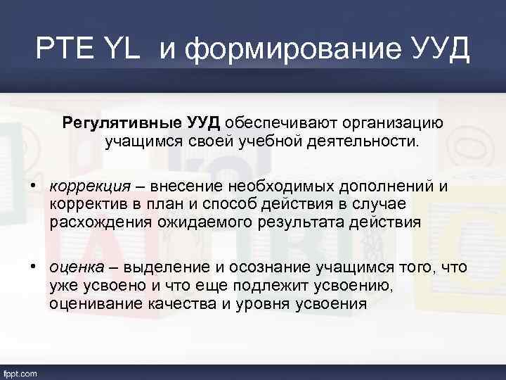 PTE YL и формирование УУД Регулятивные УУД обеспечивают организацию учащимся своей учебной деятельности. •