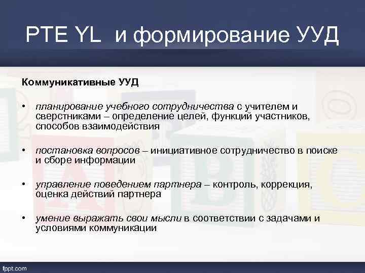 PTE YL и формирование УУД Коммуникативные УУД • планирование учебного сотрудничества с учителем и