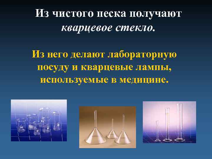 Из чистого песка получают кварцевое стекло. Из него делают лабораторную посуду и кварцевые лампы,