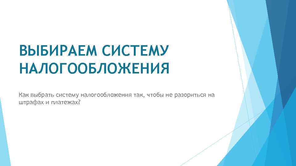 ВЫБИРАЕМ СИСТЕМУ НАЛОГООБЛОЖЕНИЯ Как выбрать систему налогообложения так, чтобы не разориться на штрафах и