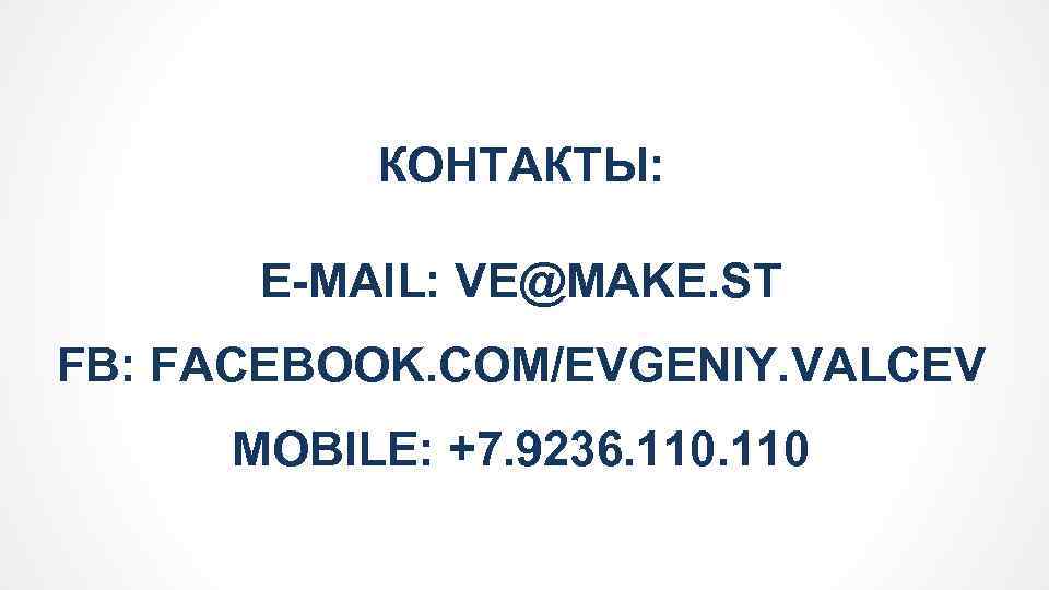 КОНТАКТЫ: E-MAIL: VE@MAKE. ST FB: FACEBOOK. COM/EVGENIY. VALCEV MOBILE: +7. 9236. 110 