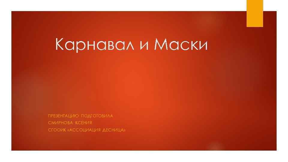 Карнавал и Маски ПРЕЗЕНТАЦИЮ ПОДГОТОВИЛА СМИРНОВА КСЕНИЯ СГООИК «АССОЦИАЦИЯ ДЕСНИЦА» 