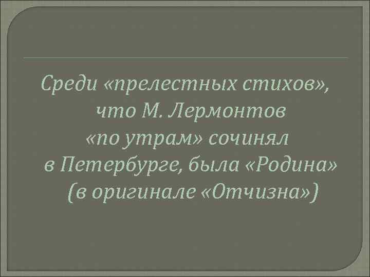Среди «прелестных стихов» , что М. Лермонтов «по утрам» сочинял в Петербурге, была «Родина»