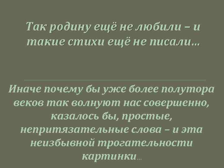Так родину ещё не любили – и такие стихи ещё не писали… Иначе почему