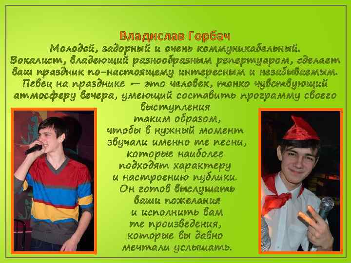 Владислав Горбач Молодой, задорный и очень коммуникабельный. Вокалист, владеющий разнообразным репертуаром, сделает ваш праздник