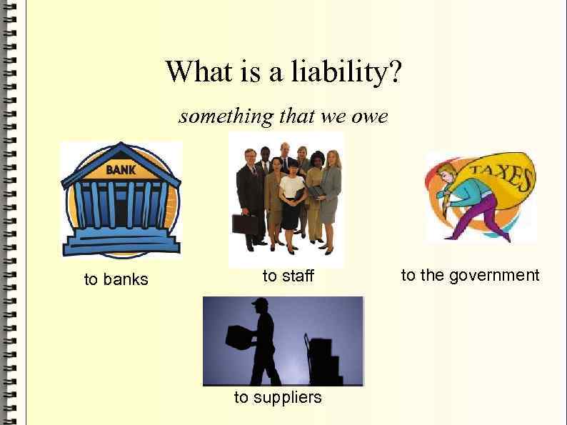 What is a liability? something that we owe to banks to staff to suppliers