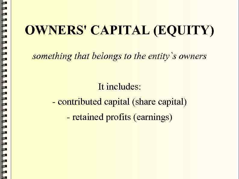 OWNERS' CAPITAL (EQUITY) something that belongs to the entity`s owners It includes: - contributed