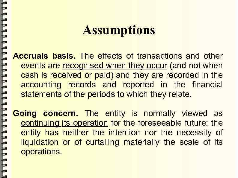 Assumptions Accruals basis. The effects of transactions and other events are recognised when they