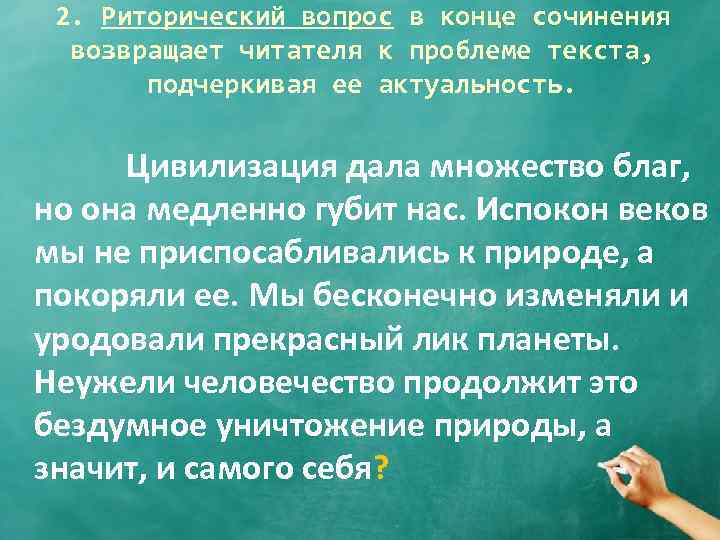 2. Риторический вопрос в конце сочинения возвращает читателя к проблеме текста, подчеркивая ее актуальность.