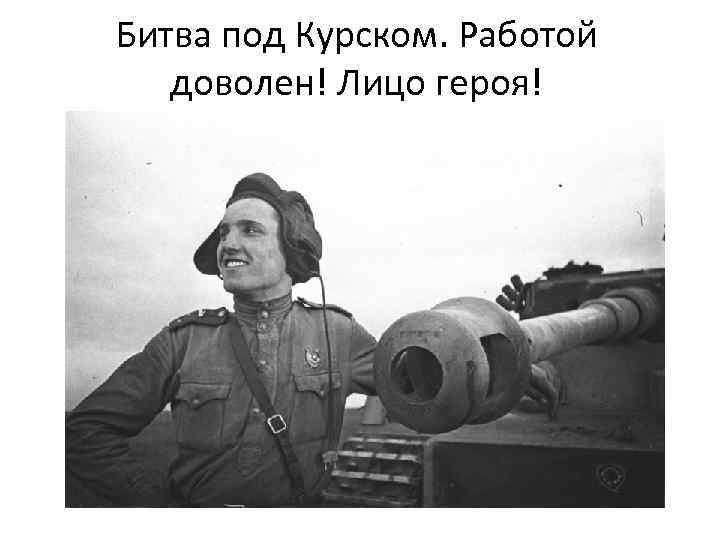 Битва под Курском. Работой доволен! Лицо героя! 