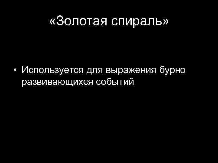  «Золотая спираль» • Используется для выражения бурно развивающихся событий 