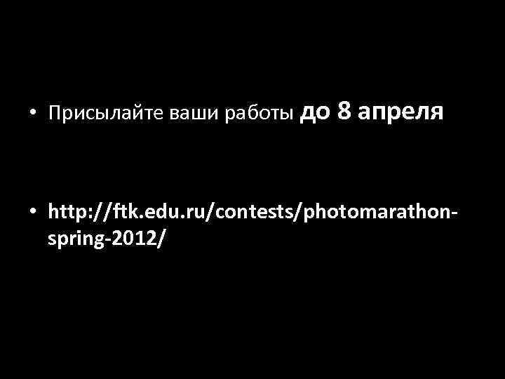  • Присылайте ваши работы до 8 апреля • http: //ftk. edu. ru/contests/photomarathonspring-2012/ 