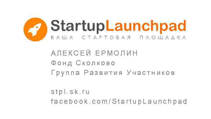 АЛЕКСЕЙ ЕРМОЛИН Фонд Сколково Группа Развития Участников stpl. sk. ru facebook. com/Startup. Launchpad 