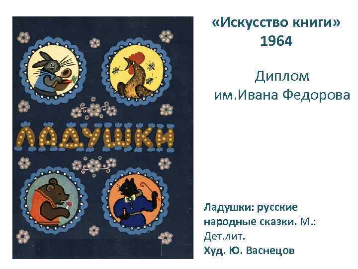  «Искусство книги» 1964 Диплом им. Ивана Федорова Ладушки: русские народные сказки. М. :