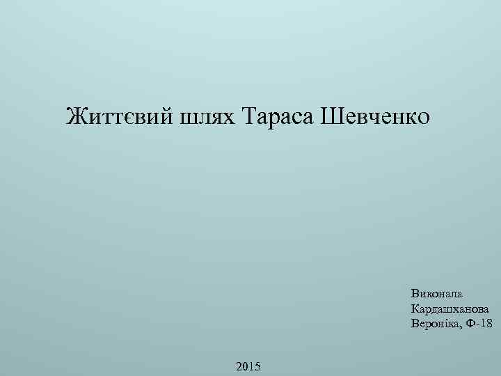 Життєвий шлях Тараса Шевченко Виконала Кардашханова Вероніка, Ф-18 2015 