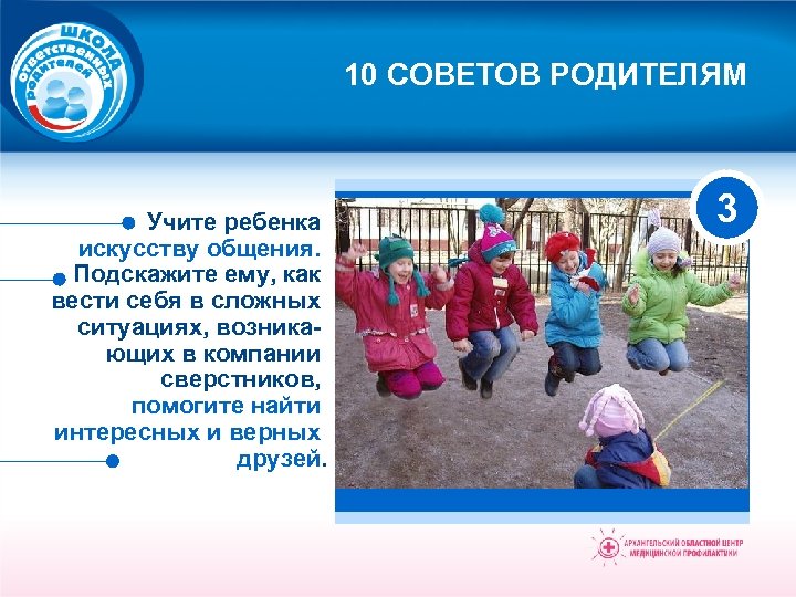 10 СОВЕТОВ РОДИТЕЛЯМ Учите ребенка искусству общения. Подскажите ему, как вести себя в сложных