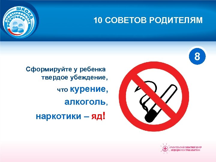 10 СОВЕТОВ РОДИТЕЛЯМ 8 Сформируйте у ребенка твердое убеждение, что курение, алкоголь, наркотики –