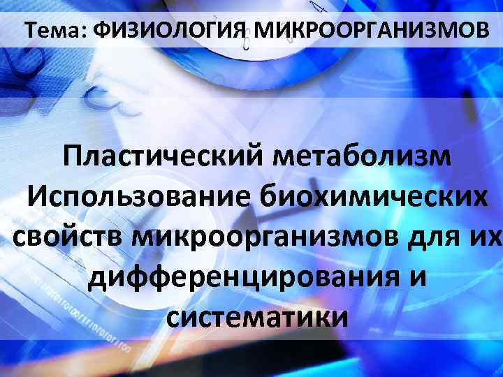 Тема: ФИЗИОЛОГИЯ МИКРООРГАНИЗМОВ Пластический метаболизм Использование биохимических свойств микроорганизмов для их дифференцирования и систематики