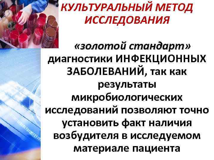 КУЛЬТУРАЛЬНЫЙ МЕТОД ИССЛЕДОВАНИЯ «золотой стандарт» диагностики ИНФЕКЦИОННЫХ ЗАБОЛЕВАНИЙ, так как результаты микробиологических исследований позволяют