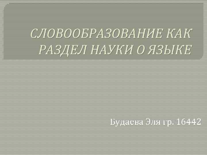 СЛОВООБРАЗОВАНИЕ КАК РАЗДЕЛ НАУКИ О ЯЗЫКЕ Будаева Эля гр. 16442 
