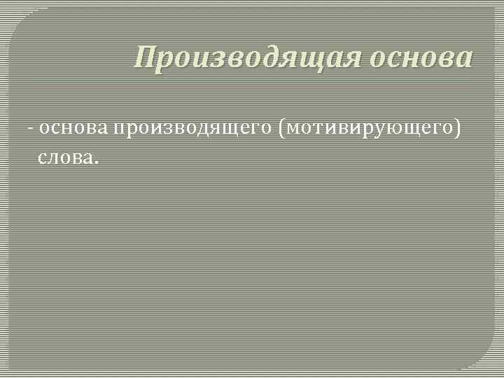 Производящая основа - основа производящего (мотивирующего) слова. 