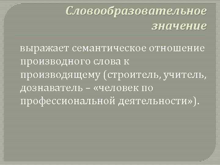 Словообразовательное значение выражает семантическое отношение производного слова к производящему (строитель, учитель, дознаватель – «человек