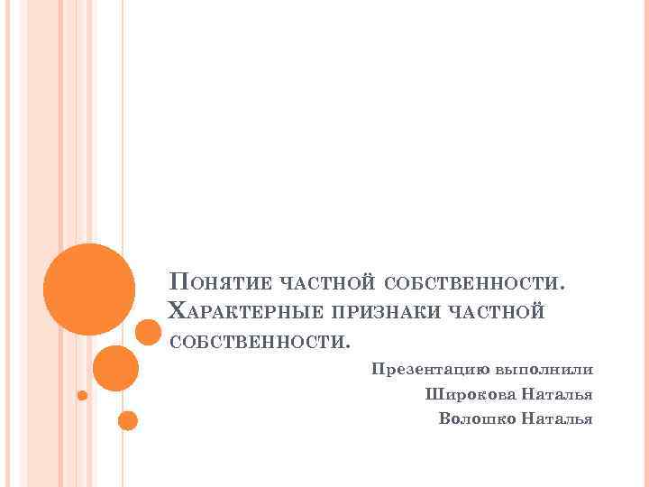 ПОНЯТИЕ ЧАСТНОЙ СОБСТВЕННОСТИ. ХАРАКТЕРНЫЕ ПРИЗНАКИ ЧАСТНОЙ СОБСТВЕННОСТИ. Презентацию выполнили Широкова Наталья Волошко Наталья 