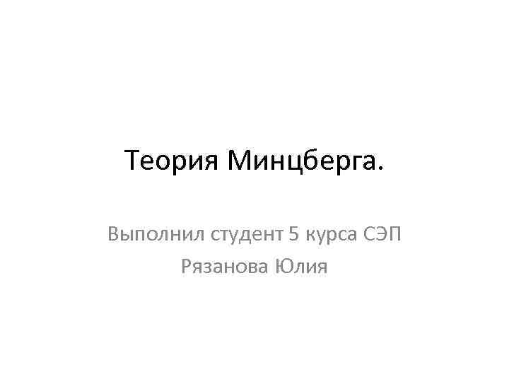 Теория Минцберга. Выполнил студент 5 курса СЭП Рязанова Юлия 