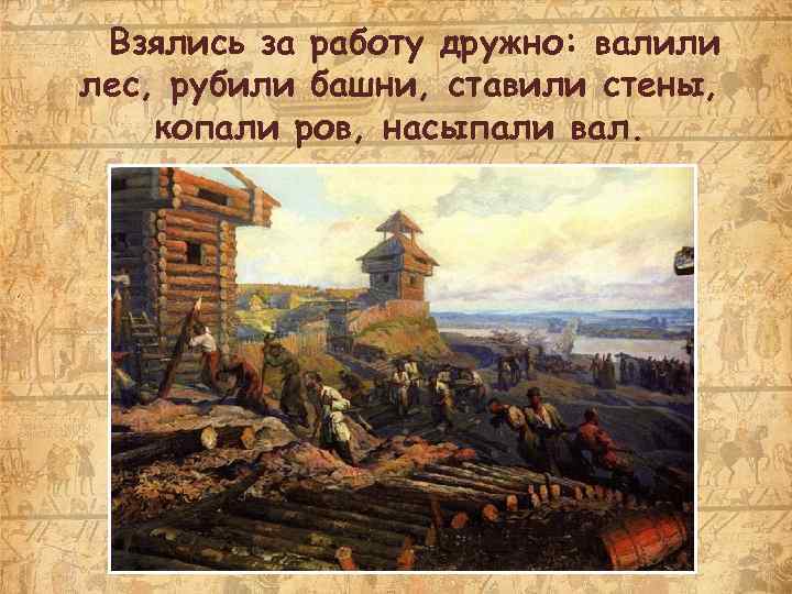 Взялись за работу дружно: валили лес, рубили башни, ставили стены, копали ров, насыпали вал.