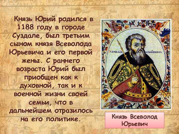 Князь Юрий родился в 1188 году в городе Суздале, был третьим сыном князя Всеволода