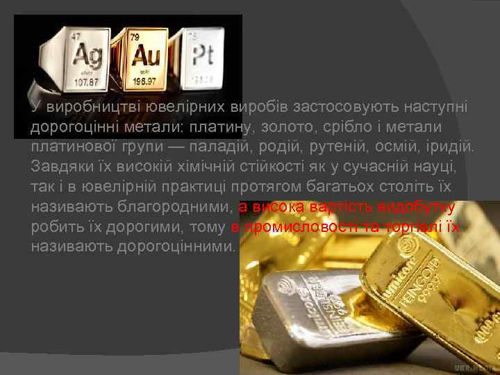 У виробництві ювелірних виробів застосовують наступні дорогоцінні метали: платину, золото, срібло і метали платинової