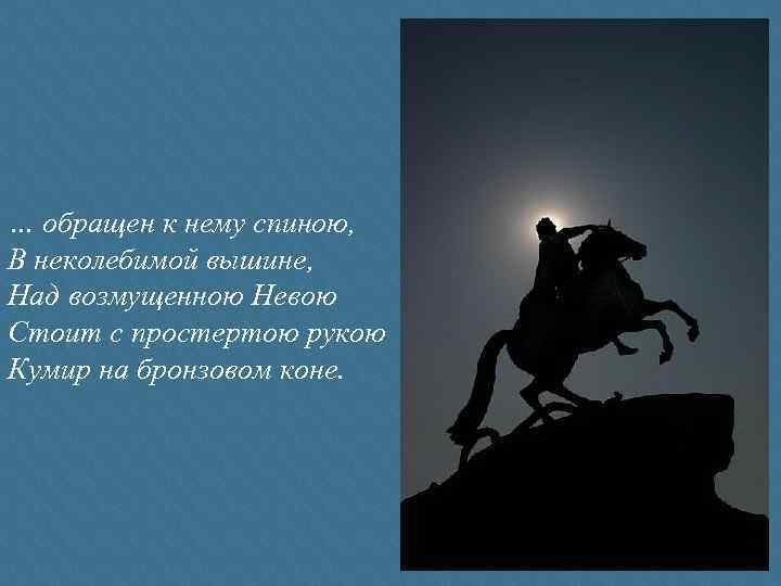 … обращен к нему спиною, В неколебимой вышине, Над возмущенною Невою Стоит с простертою