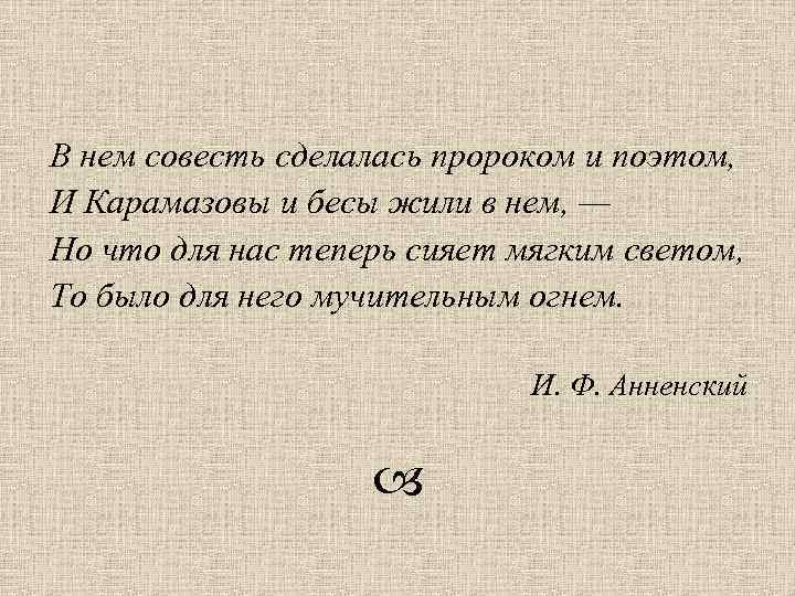 В нем совесть сделалась пророком и поэтом, И Карамазовы и бесы жили в нем,