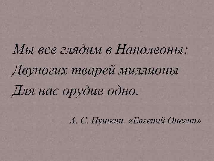 Мы все глядим в Наполеоны; Двуногих тварей миллионы Для нас орудие одно. А. С.