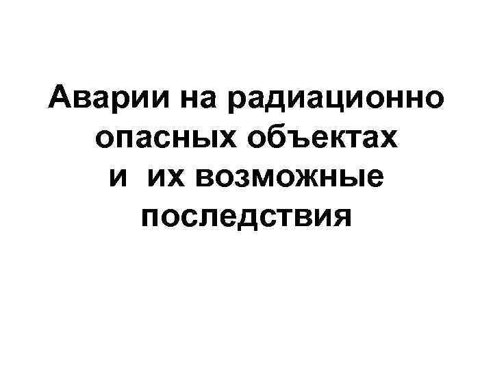 Аварии на радиационно опасных объектах и их возможные последствия 