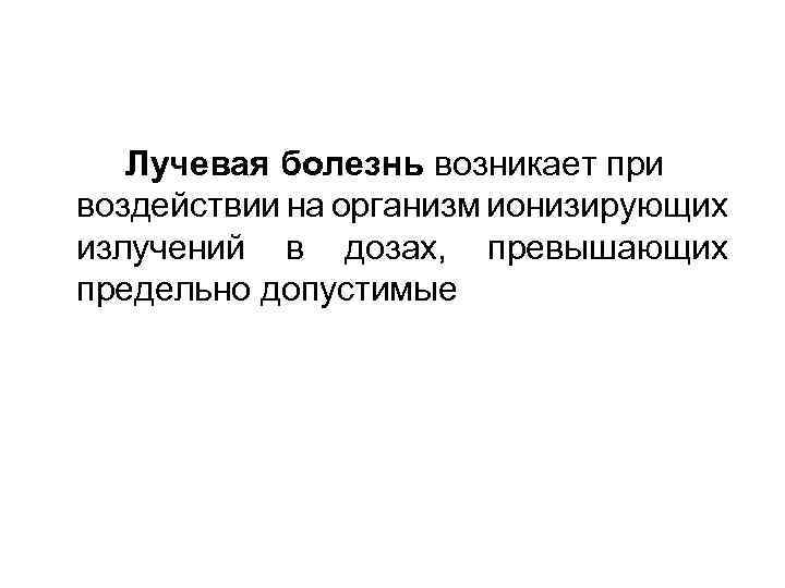 Лучевая болезнь возникает при воздействии на организм ионизирующих излучений в дозах, превышающих предельно допустимые