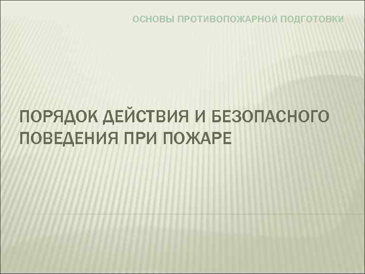 ОСНОВЫ ПРОТИВОПОЖАРНОЙ ПОДГОТОВКИ ПОРЯДОК ДЕЙСТВИЯ И БЕЗОПАСНОГО ПОВЕДЕНИЯ ПРИ ПОЖАРЕ 