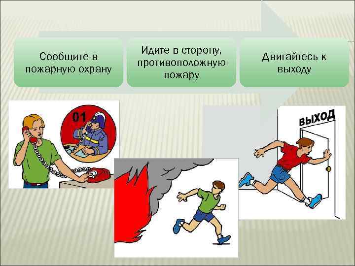 Сообщите в пожарную охрану Идите в сторону, противоположную пожару Двигайтесь к выходу 