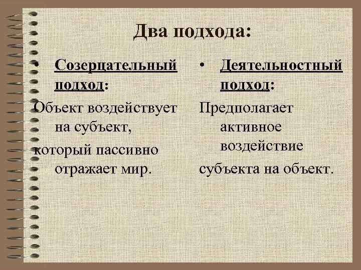 Два подхода: • Созерцательный подход: Объект воздействует на субъект, который пассивно отражает мир. •