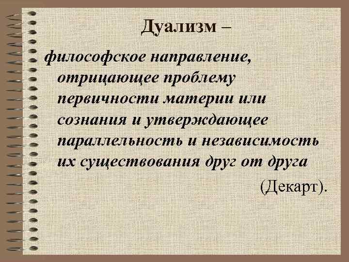 Дуализм – философское направление, отрицающее проблему первичности материи или сознания и утверждающее параллельность и