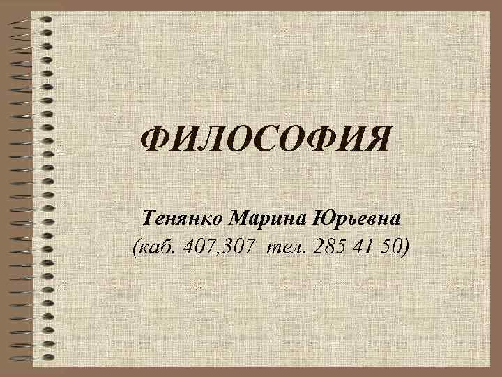 ФИЛОСОФИЯ Тенянко Марина Юрьевна (каб. 407, 307 тел. 285 41 50) 