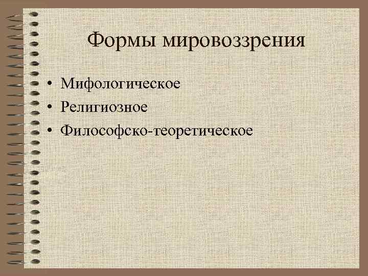 Формы мировоззрения • Мифологическое • Религиозное • Философско-теоретическое 