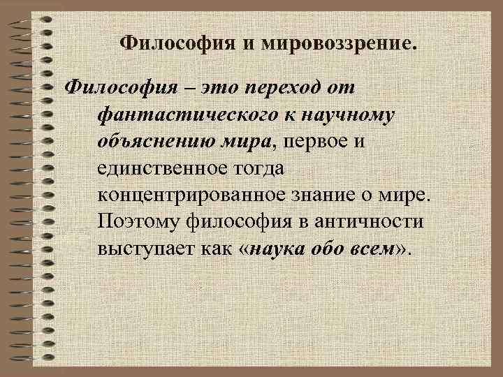 Философия и мировоззрение. Философия – это переход от фантастического к научному объяснению мира, первое